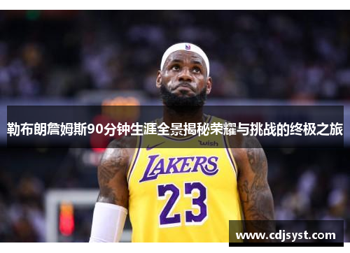 勒布朗詹姆斯90分钟生涯全景揭秘荣耀与挑战的终极之旅