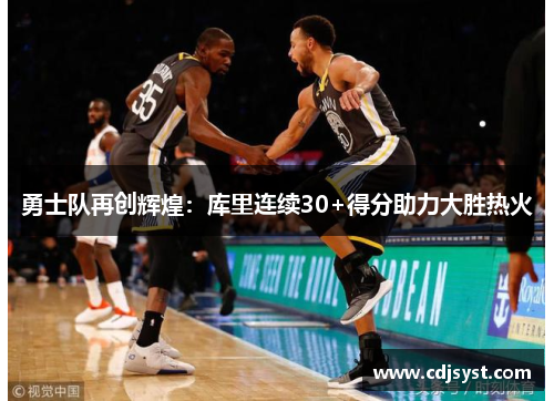 勇士队再创辉煌：库里连续30+得分助力大胜热火