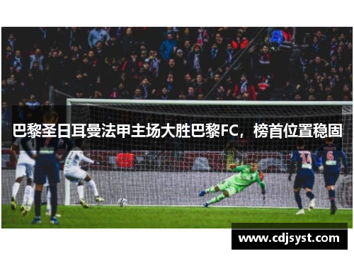 巴黎圣日耳曼法甲主场大胜巴黎FC，榜首位置稳固
