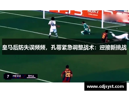皇马后防失误频频，孔蒂紧急调整战术：迎接新挑战