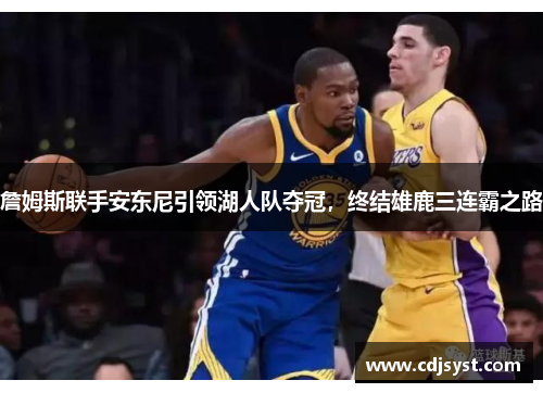 詹姆斯联手安东尼引领湖人队夺冠，终结雄鹿三连霸之路