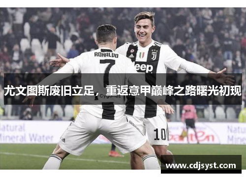 尤文图斯废旧立足，重返意甲巅峰之路曙光初现
