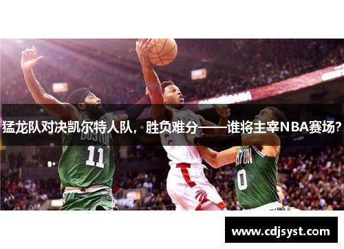 猛龙队对决凯尔特人队，胜负难分——谁将主宰NBA赛场？