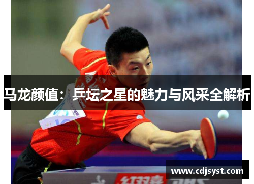 马龙颜值：乒坛之星的魅力与风采全解析