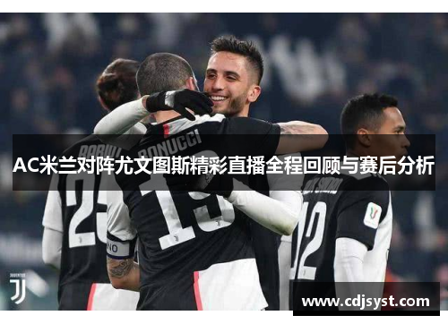 AC米兰对阵尤文图斯精彩直播全程回顾与赛后分析