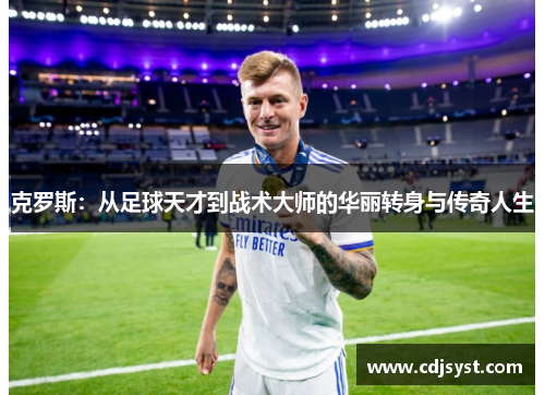 克罗斯：从足球天才到战术大师的华丽转身与传奇人生