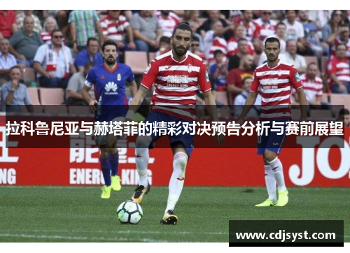 拉科鲁尼亚与赫塔菲的精彩对决预告分析与赛前展望