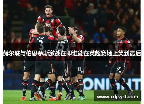 赫尔城与伯恩茅斯激战在即谁能在英超赛场上笑到最后