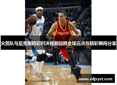火箭队与尼克斯精彩对决视频回顾全场亮点与精彩瞬间分享