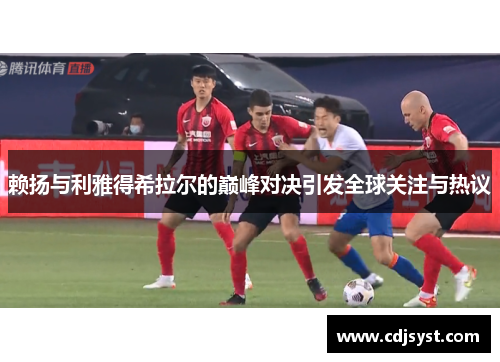 赖扬与利雅得希拉尔的巅峰对决引发全球关注与热议