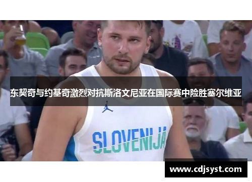 东契奇与约基奇激烈对抗斯洛文尼亚在国际赛中险胜塞尔维亚
