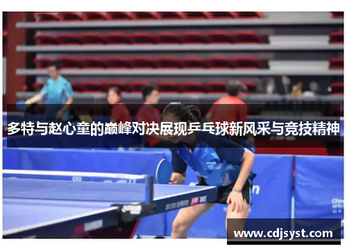 多特与赵心童的巅峰对决展现乒乓球新风采与竞技精神